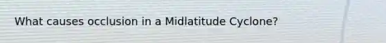 What causes occlusion in a Midlatitude Cyclone?