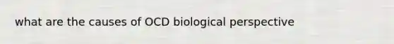 what are the causes of OCD biological perspective