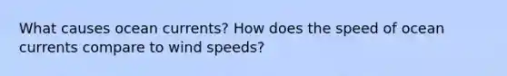 What causes ocean currents? How does the speed of ocean currents compare to wind speeds?