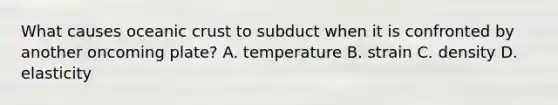 What causes oceanic crust to subduct when it is confronted by another oncoming plate? A. temperature B. strain C. density D. elasticity