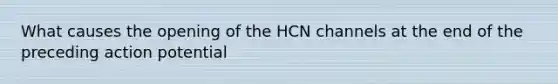 What causes the opening of the HCN channels at the end of the preceding action potential