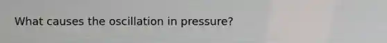 What causes the oscillation in pressure?