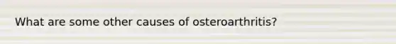 What are some other causes of osteroarthritis?