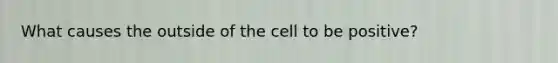 What causes the outside of the cell to be positive?