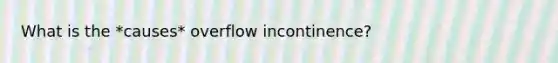 What is the *causes* overflow incontinence?