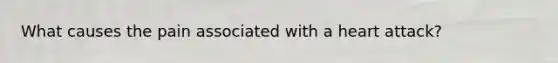 What causes the pain associated with a heart attack?