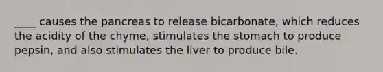 ____ causes the pancreas to release bicarbonate, which reduces the acidity of the chyme, stimulates the stomach to produce pepsin, and also stimulates the liver to produce bile.