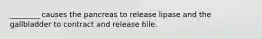________ causes the pancreas to release lipase and the gallbladder to contract and release bile.