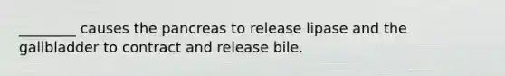 ________ causes the pancreas to release lipase and the gallbladder to contract and release bile.