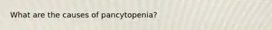 What are the causes of pancytopenia?