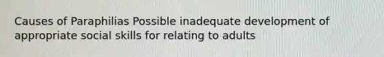 Causes of Paraphilias Possible inadequate development of appropriate social skills for relating to adults