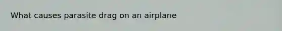 What causes parasite drag on an airplane