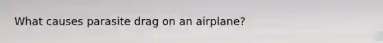 What causes parasite drag on an airplane?