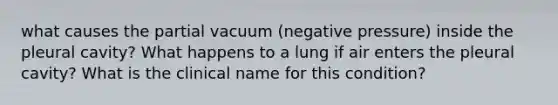 what causes the partial vacuum (negative pressure) inside the pleural cavity? What happens to a lung if air enters the pleural cavity? What is the clinical name for this condition?