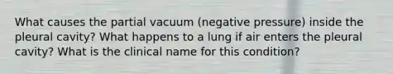 What causes the partial vacuum (negative pressure) inside the pleural cavity? What happens to a lung if air enters the pleural cavity? What is the clinical name for this condition?