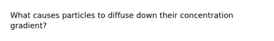 What causes particles to diffuse down their concentration gradient?