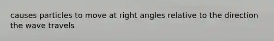 causes particles to move at right angles relative to the direction the wave travels