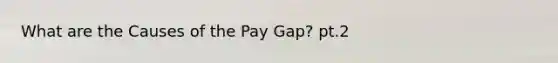 What are the Causes of the Pay Gap? pt.2