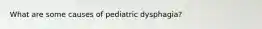What are some causes of pediatric dysphagia?