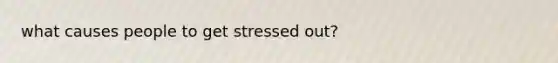 what causes people to get stressed out?