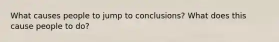 What causes people to jump to conclusions? What does this cause people to do?