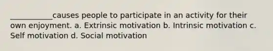 ___________causes people to participate in an activity for their own enjoyment. a. Extrinsic motivation b. Intrinsic motivation c. Self motivation d. Social motivation