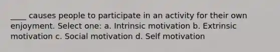 ____ causes people to participate in an activity for their own enjoyment. Select one: a. Intrinsic motivation b. Extrinsic motivation c. Social motivation d. Self motivation