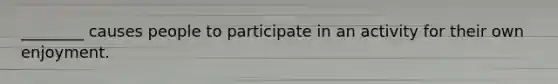 ________ causes people to participate in an activity for their own enjoyment.