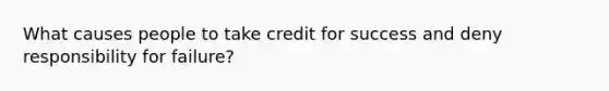 What causes people to take credit for success and deny responsibility for failure?