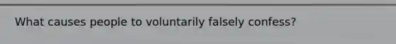 What causes people to voluntarily falsely confess?