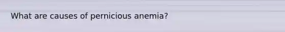 What are causes of pernicious anemia?