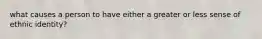 what causes a person to have either a greater or less sense of ethnic identity?