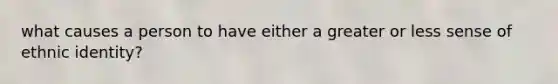 what causes a person to have either a greater or less sense of ethnic identity?