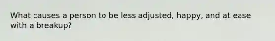 What causes a person to be less adjusted, happy, and at ease with a breakup?