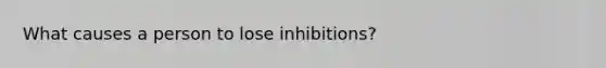 What causes a person to lose inhibitions?