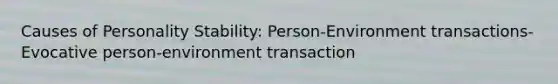 Causes of Personality Stability: Person-Environment transactions- Evocative person-environment transaction