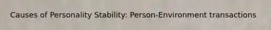 Causes of Personality Stability: Person-Environment transactions