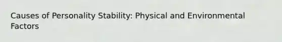 Causes of Personality Stability: Physical and Environmental Factors