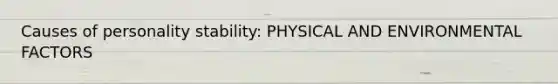 Causes of personality stability: PHYSICAL AND ENVIRONMENTAL FACTORS