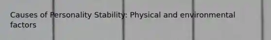 Causes of Personality Stability: Physical and environmental factors