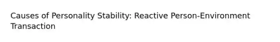 Causes of Personality Stability: Reactive Person-Environment Transaction