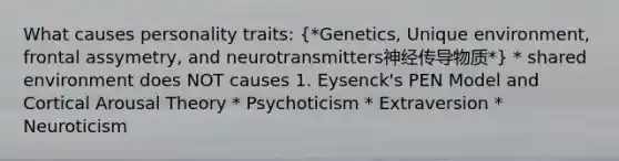 What causes personality traits: (*Genetics, Unique environment, frontal assymetry, and neurotransmitters神经传导物质*) * shared environment does NOT causes 1. Eysenck's PEN Model and Cortical Arousal Theory * Psychoticism * Extraversion * Neuroticism