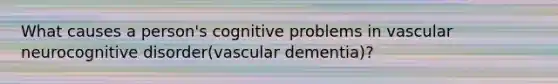 What causes a person's cognitive problems in vascular neurocognitive disorder(vascular dementia)?