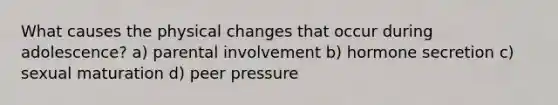 What causes the physical changes that occur during adolescence? a) parental involvement b) hormone secretion c) sexual maturation d) peer pressure