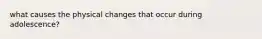 what causes the physical changes that occur during adolescence?