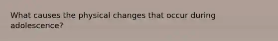 What causes the physical changes that occur during adolescence?