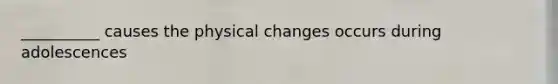 __________ causes the physical changes occurs during adolescences