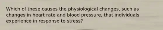 Which of these causes the physiological changes, such as changes in heart rate and blood pressure, that individuals experience in response to stress?