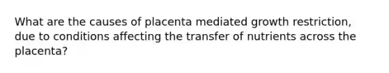 What are the causes of placenta mediated growth restriction, due to conditions affecting the transfer of nutrients across the placenta?