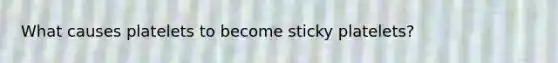 What causes platelets to become sticky platelets?